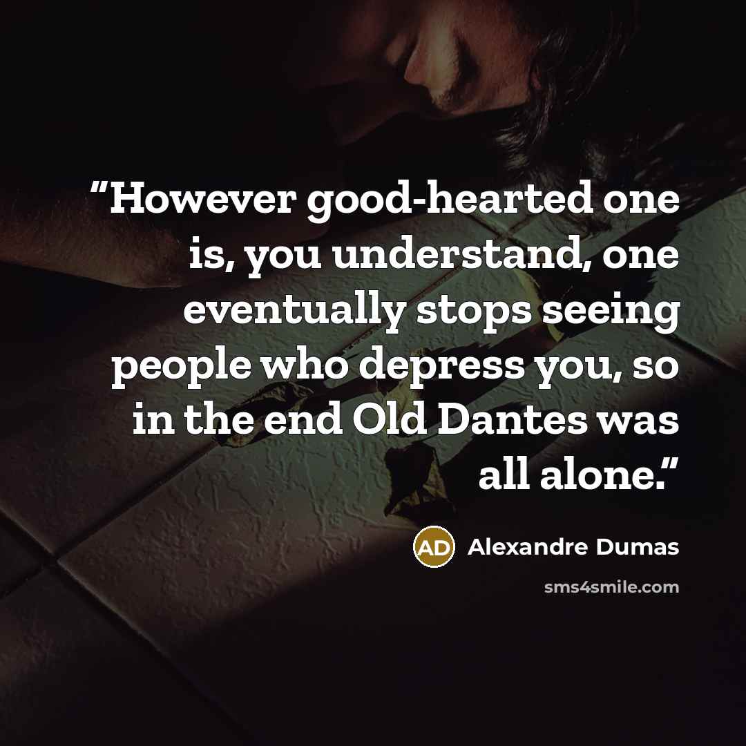 “However good-hearted one is, you understand, one eventually stops seeing people who depress you, so in the end Old Dantes was all alone.” quote by Alexandre Dumas