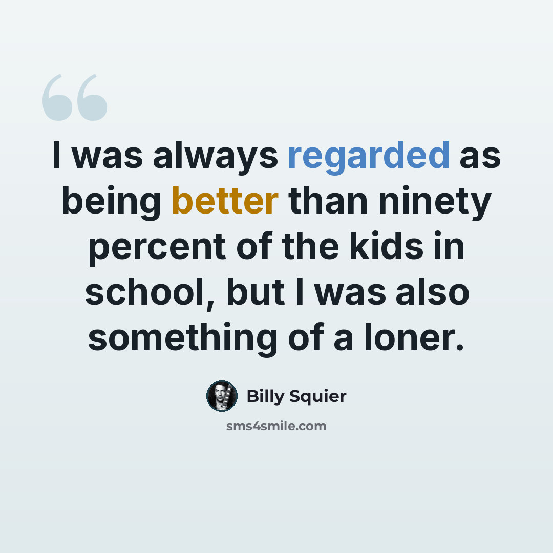 “I was always regarded as being better than ninety percent of the kids in school, but I was also something of a loner.” quote by Billy Squier