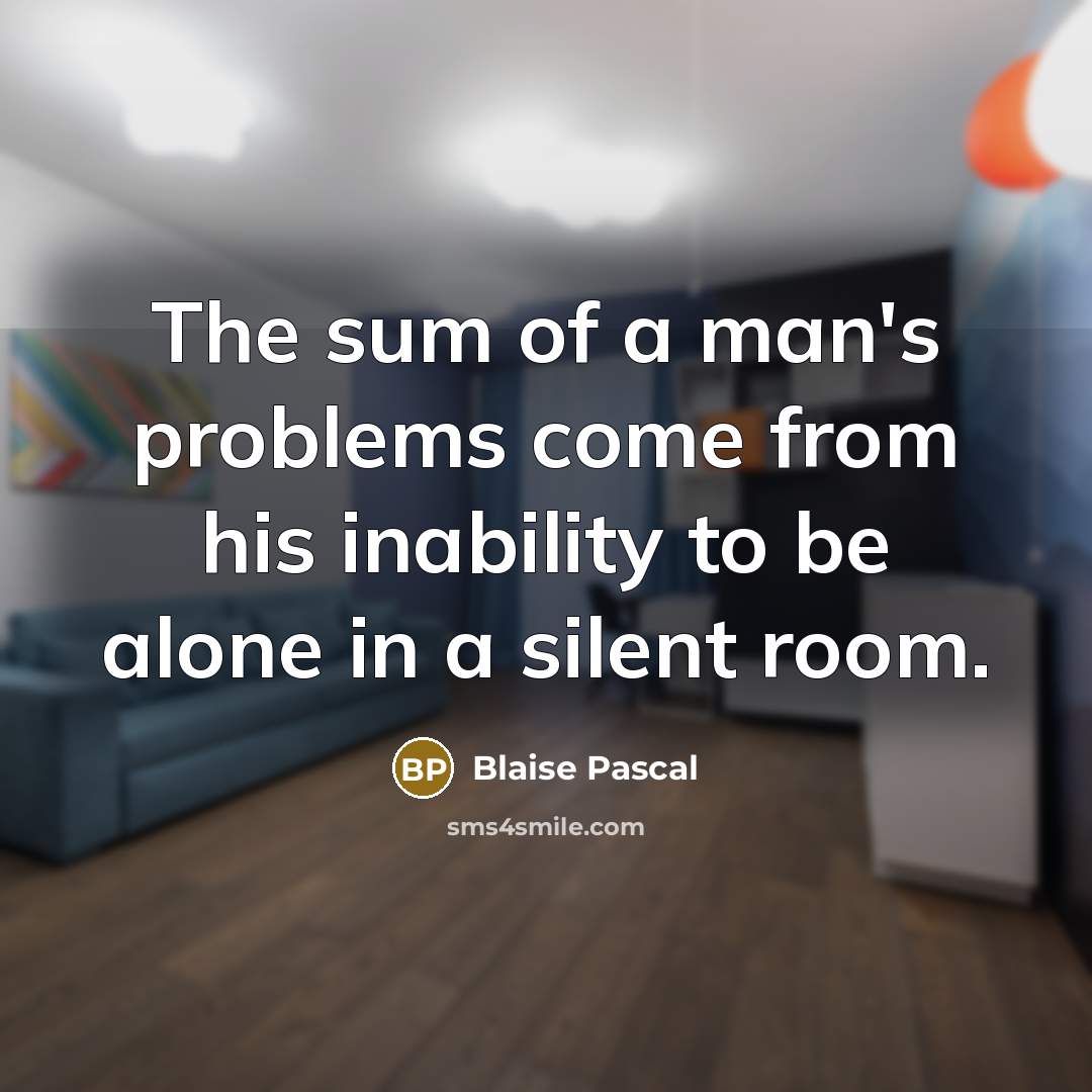 “The sum of a man's problems come from his inability to be alone in a silent room.” quote by Blaise Pascal