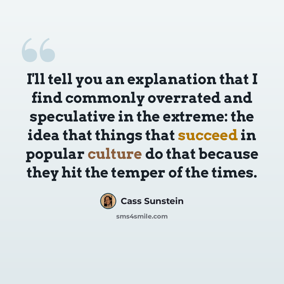 “I'll tell you an explanation that I find commonly overrated and speculative in the extreme: the idea that things that succeed in popular culture do that because they hit the temper of the times.” quote by Cass Sunstein