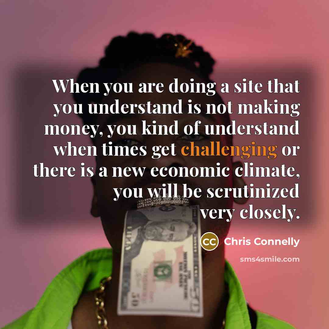 “When you are doing a site that you understand is not making money, you kind of understand when times get challenging or there is a new economic climate, you will be scrutinized very closely.” quote by Chris Connelly