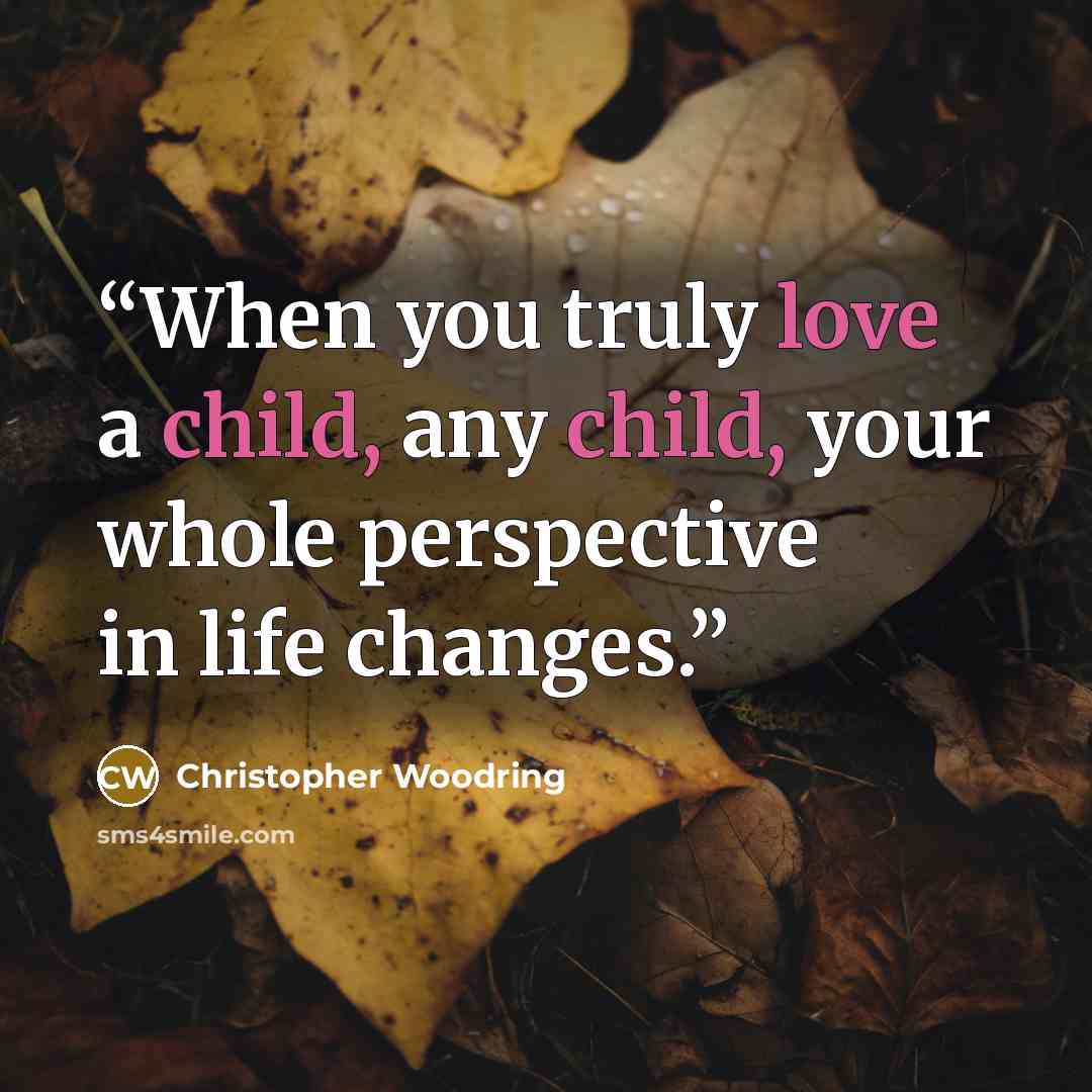 “When you truly love a child, any child, your whole perspective in life changes.” quote by Christopher Woodring