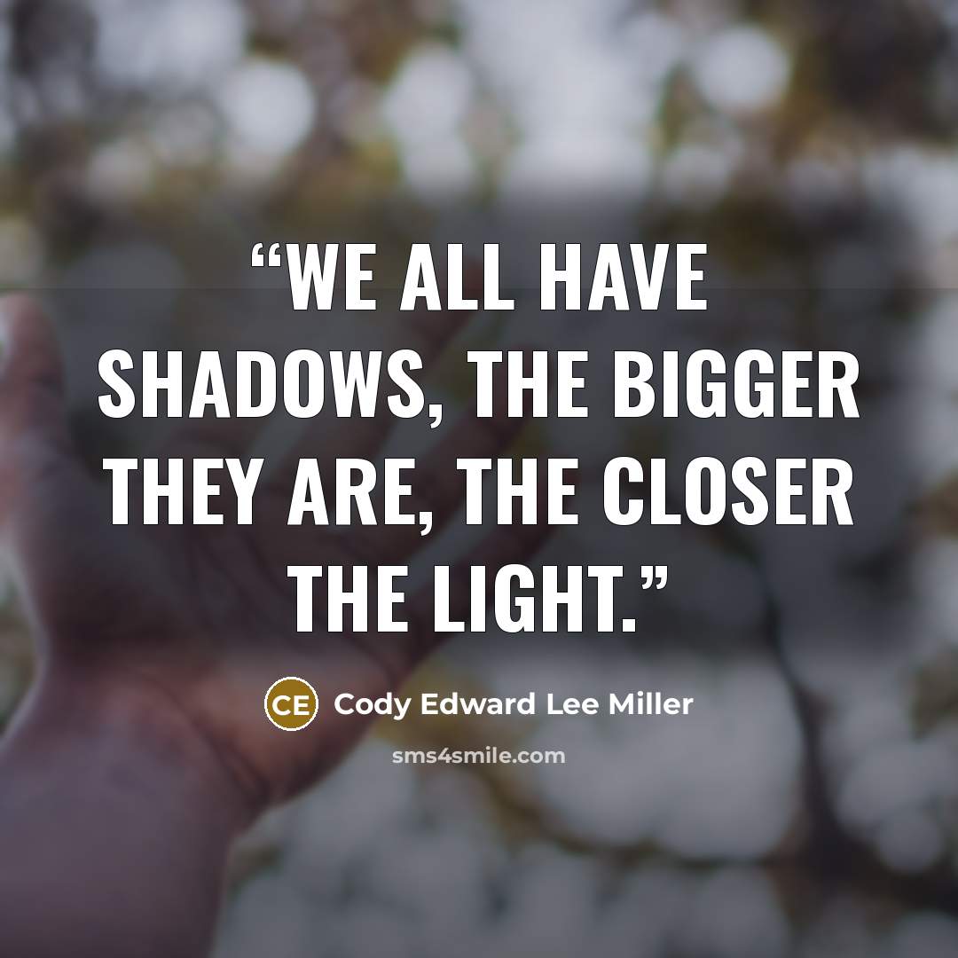 “We all have shadows, the bigger they are, the closer the light.” quote by Cody Edward Lee Miller