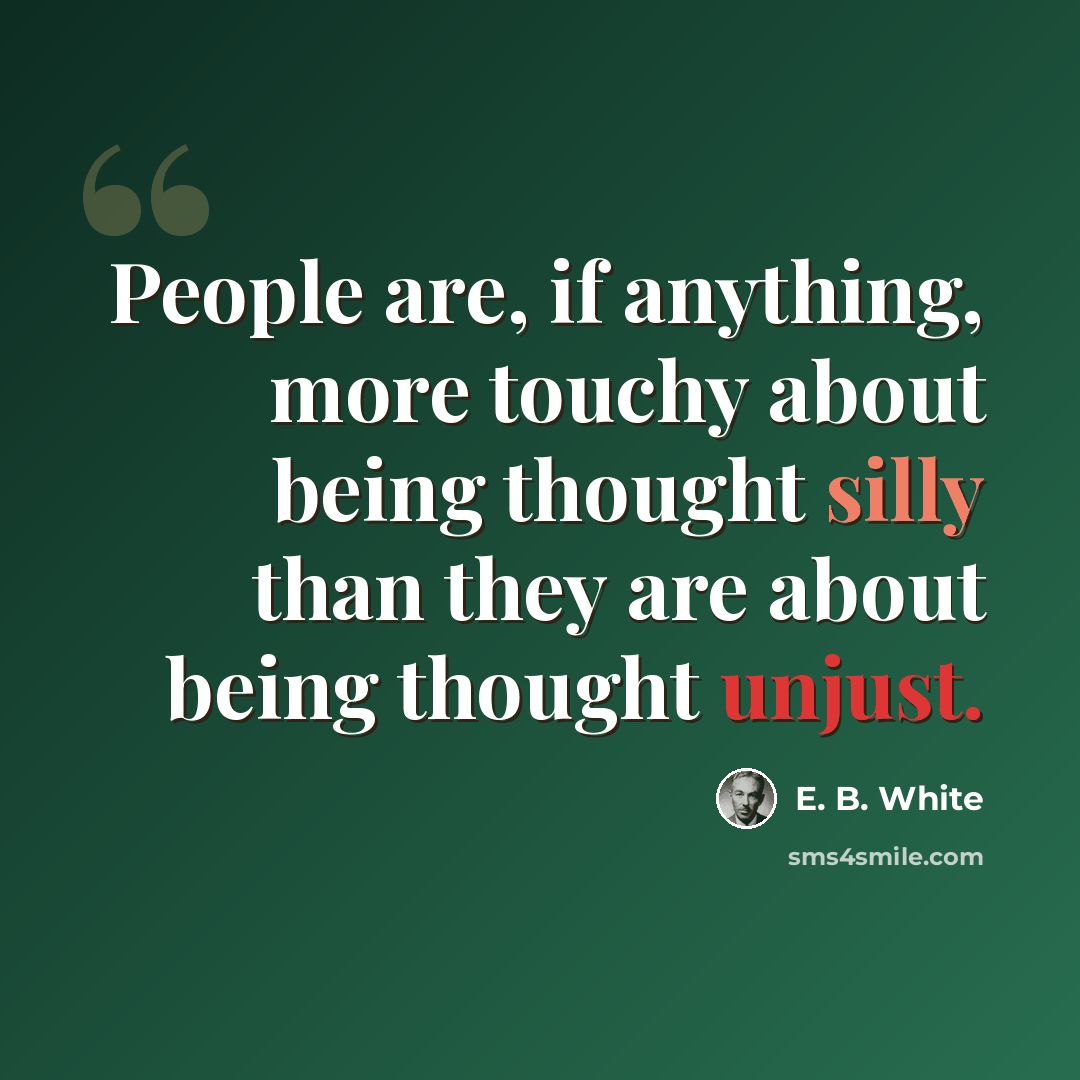 “People are, if anything, more touchy about being thought silly than they are about being thought unjust.” quote by E. B. White