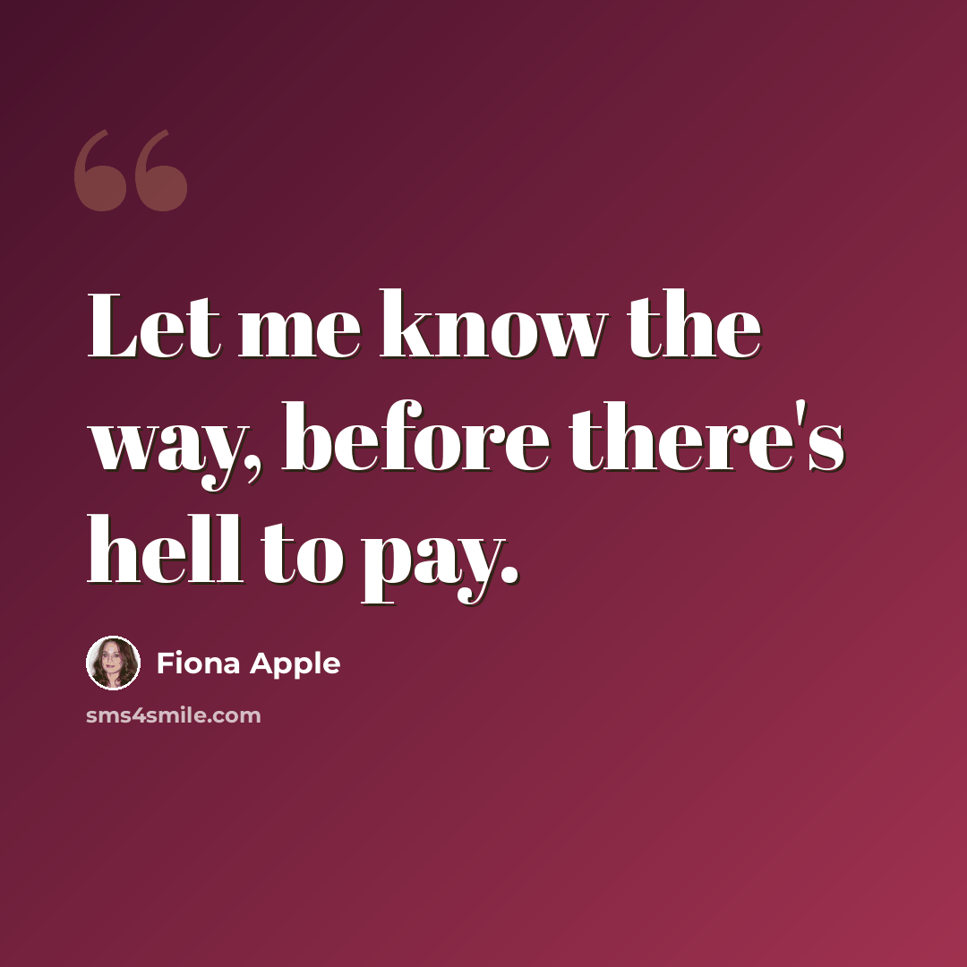 “Let me know the way, before there's hell to pay.” quote by Fiona Apple