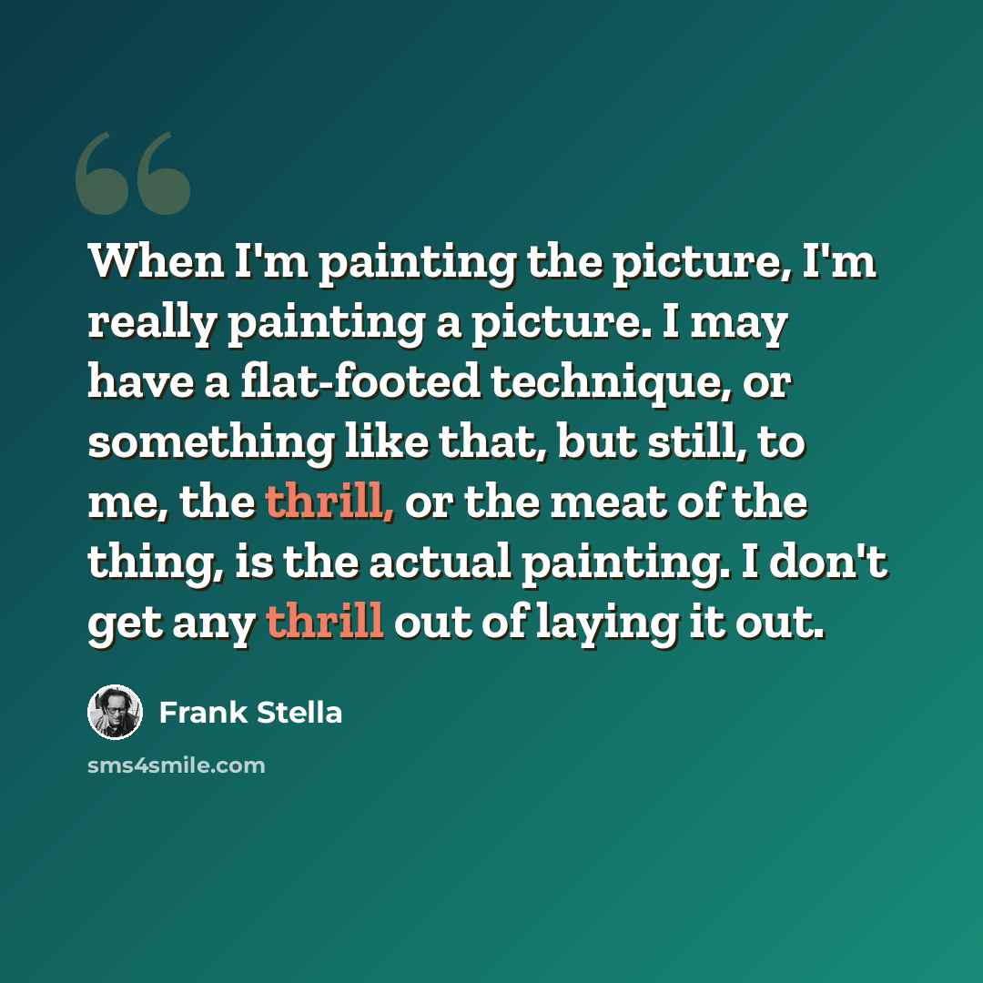 “When I'm painting the picture, I'm really painting a picture. I may have a flat-footed technique, or something like that, but still, to me, the thrill, or the meat of the thing, is the actual painting. I don't get any thrill out of laying it out.” quote by Frank Stella