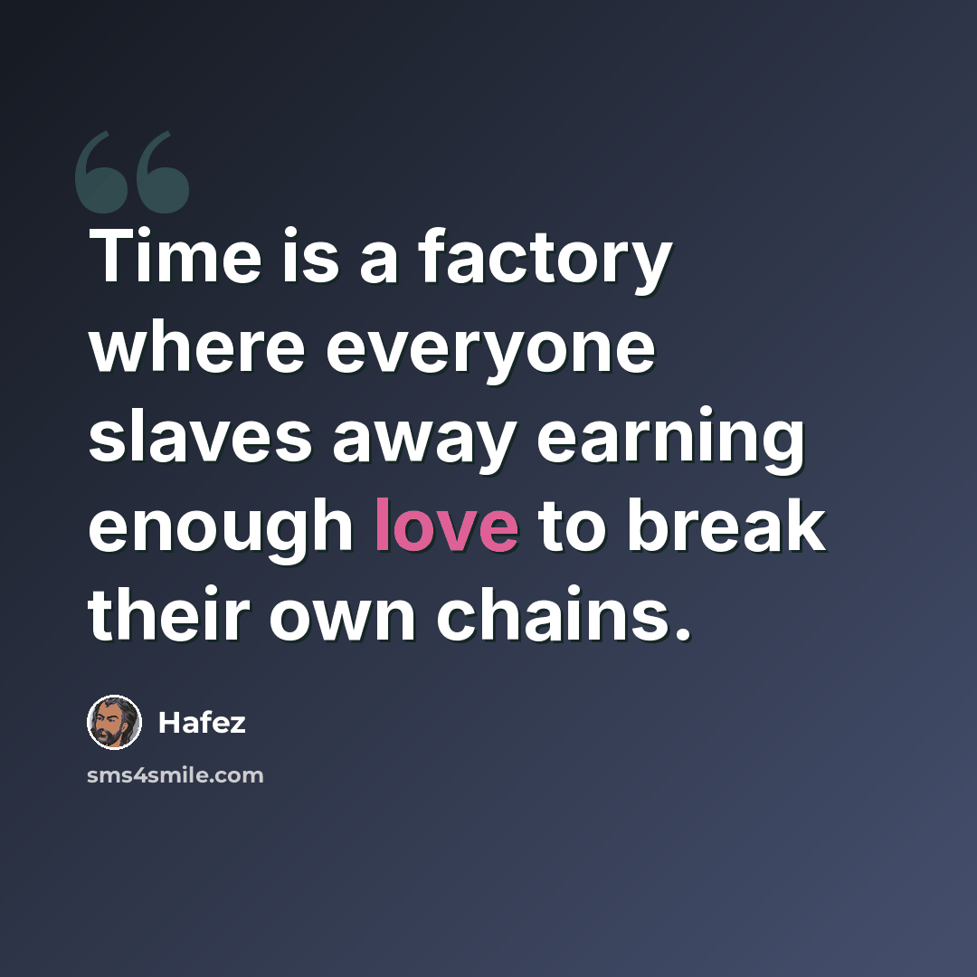 “Time is a factory where everyone slaves away earning enough love to break their own chains.” quote by Hafez