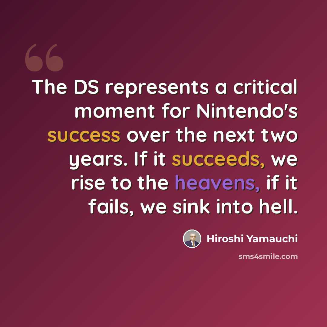“The DS represents a critical moment for Nintendo's success over the next two years. If it succeeds, we rise to the heavens, if it fails, we sink into hell.” quote by Hiroshi Yamauchi