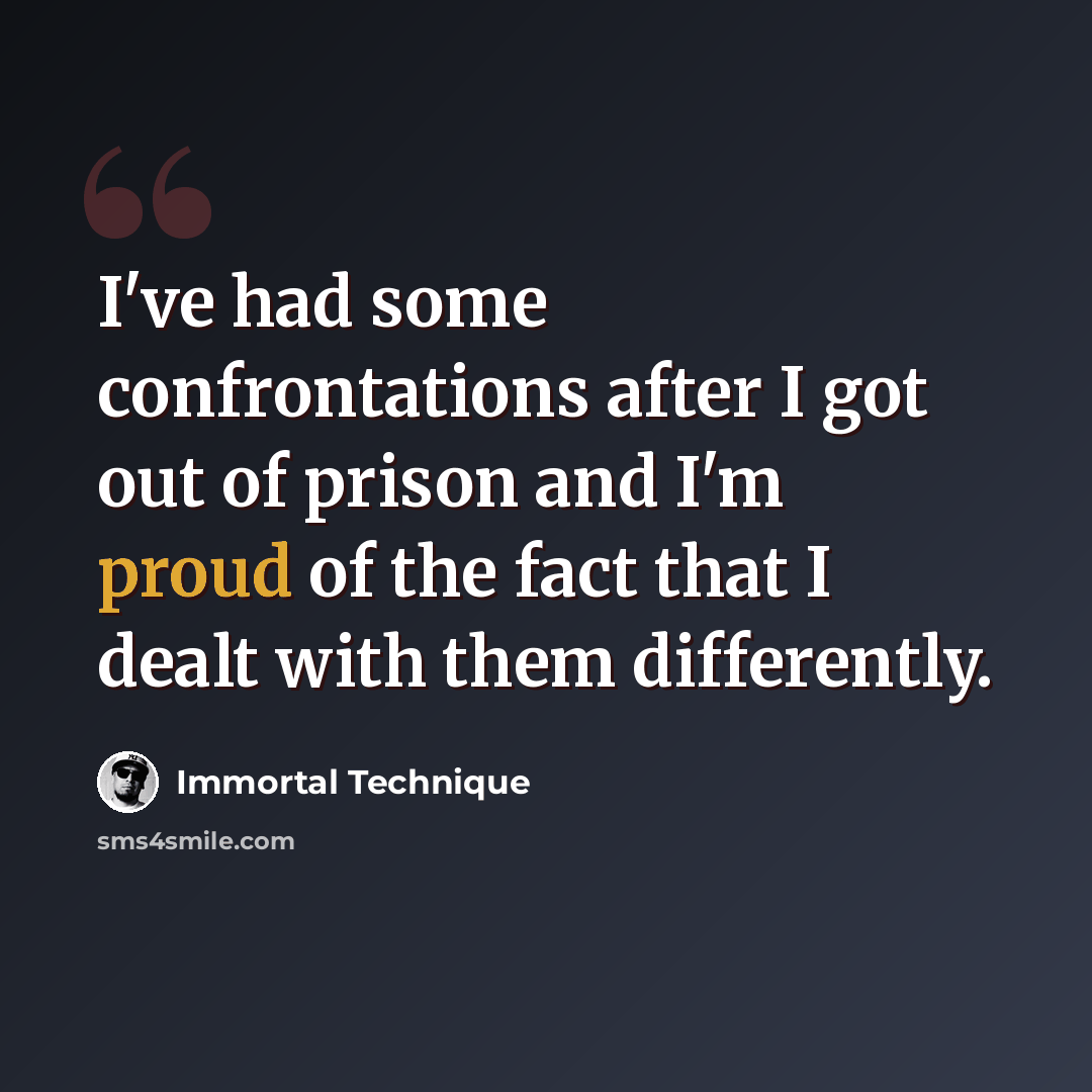 “I've had some confrontations after I got out of prison and I'm proud of the fact that I dealt with them differently.” quote by Immortal Technique