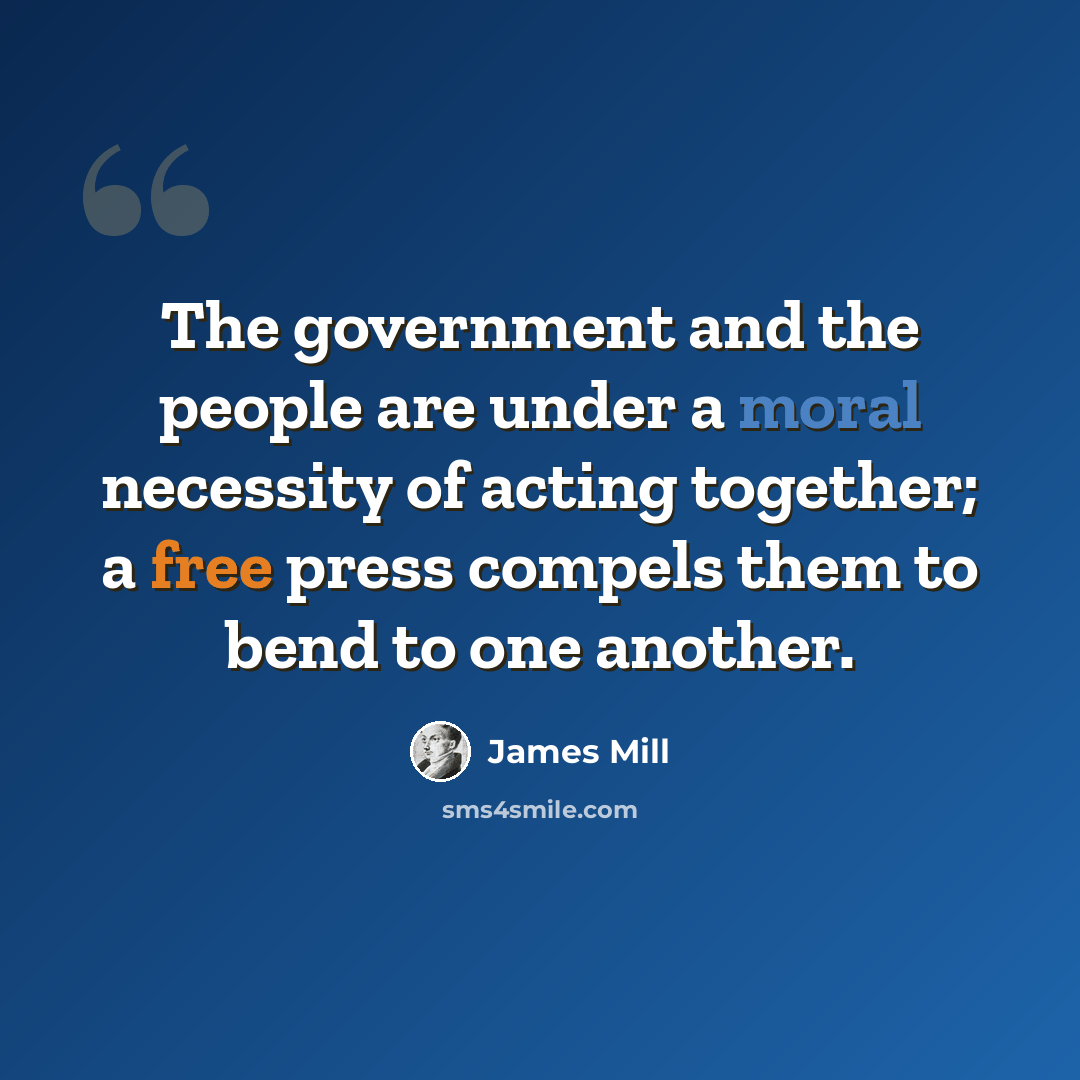 “The government and the people are under a moral necessity of acting together; a free press compels them to bend to one another.” quote by James Mill