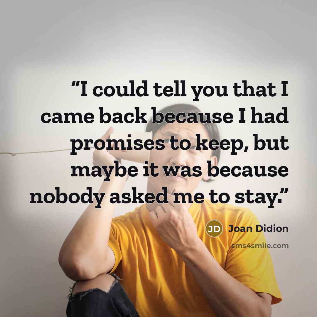 “I could tell you that I came back because I had promises to keep, but maybe it was because nobody asked me to stay.” quote by Joan Didion