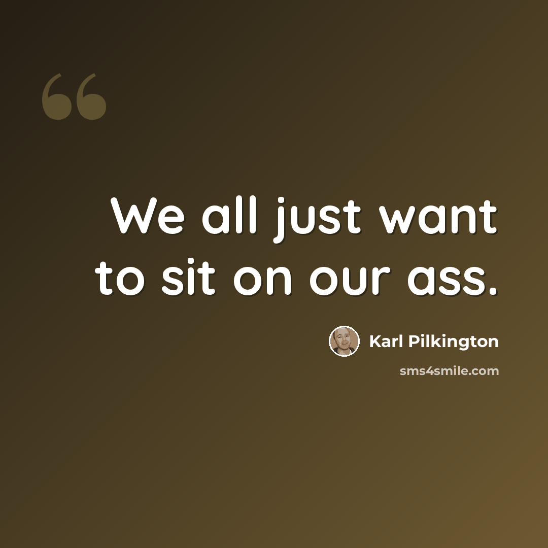 “We all just want to sit on our ass.” quote by Karl Pilkington