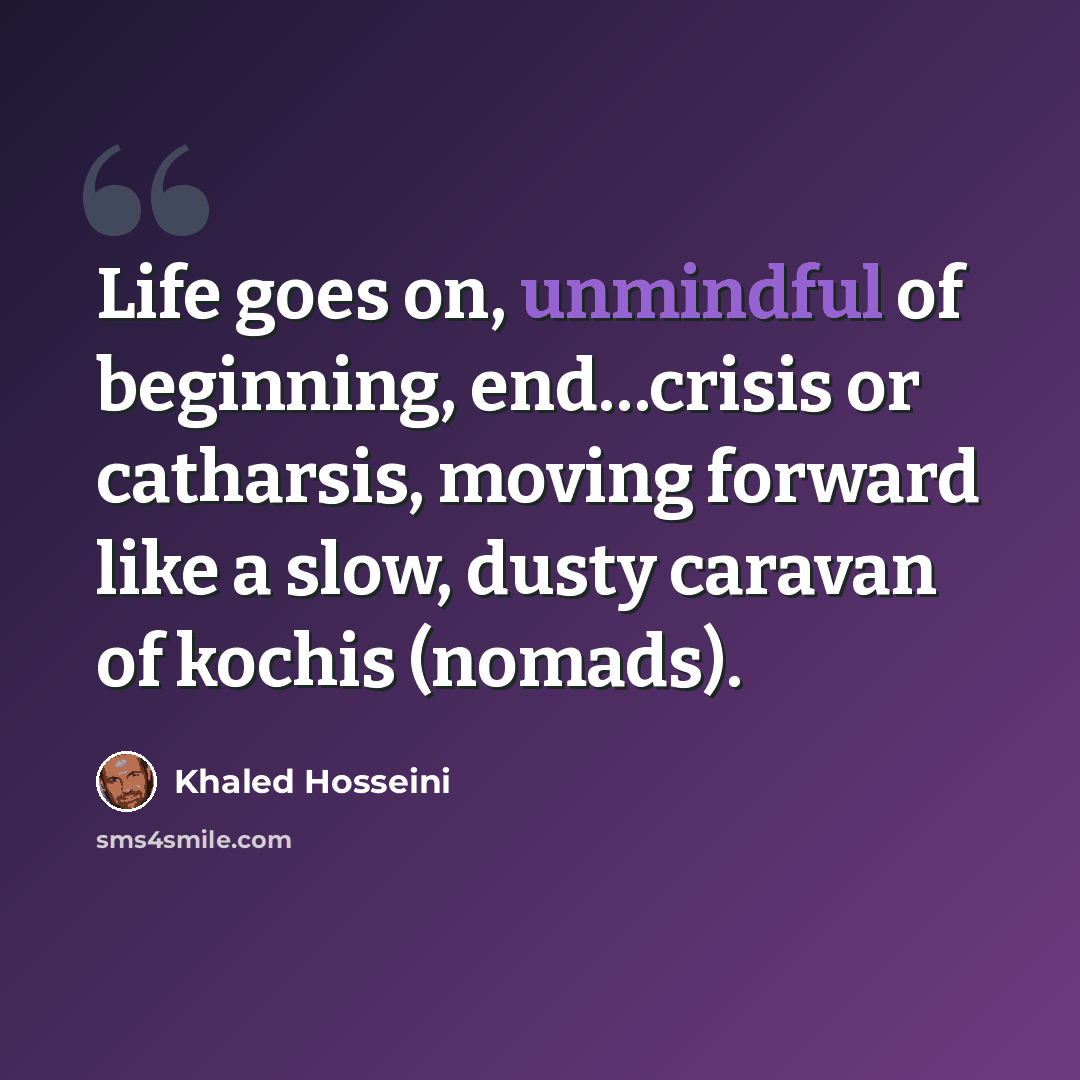 “Life goes on, unmindful of beginning, end…crisis or catharsis, moving forward like a slow, dusty caravan of kochis (nomads).” quote by Khaled Hosseini
