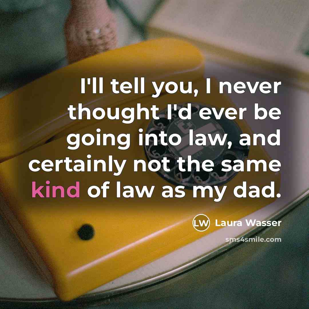 “I'll tell you, I never thought I'd ever be going into law, and certainly not the same kind of law as my dad.” quote by Laura Wasser