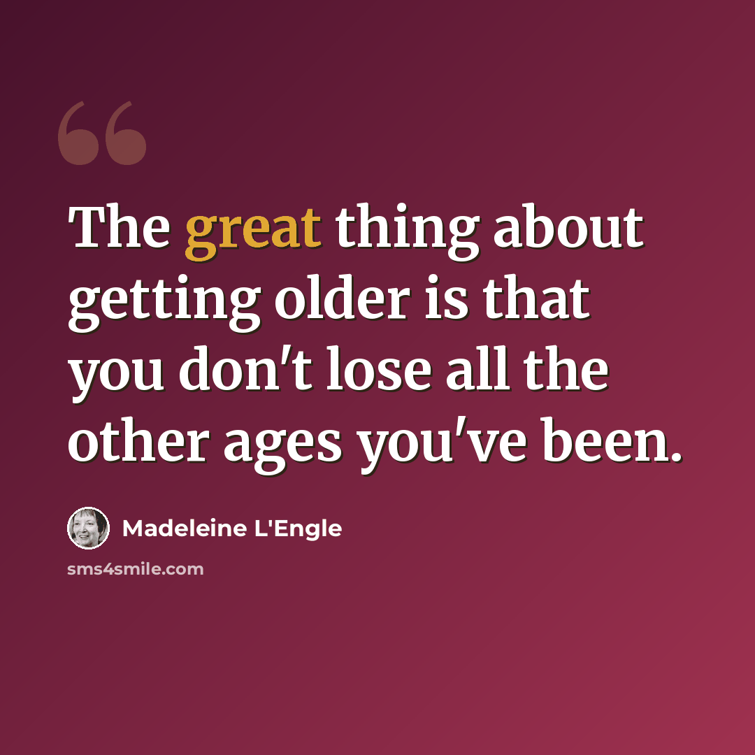 “The great thing about getting older is that you don't lose all the other ages you've been.” quote by Madeleine L'Engle