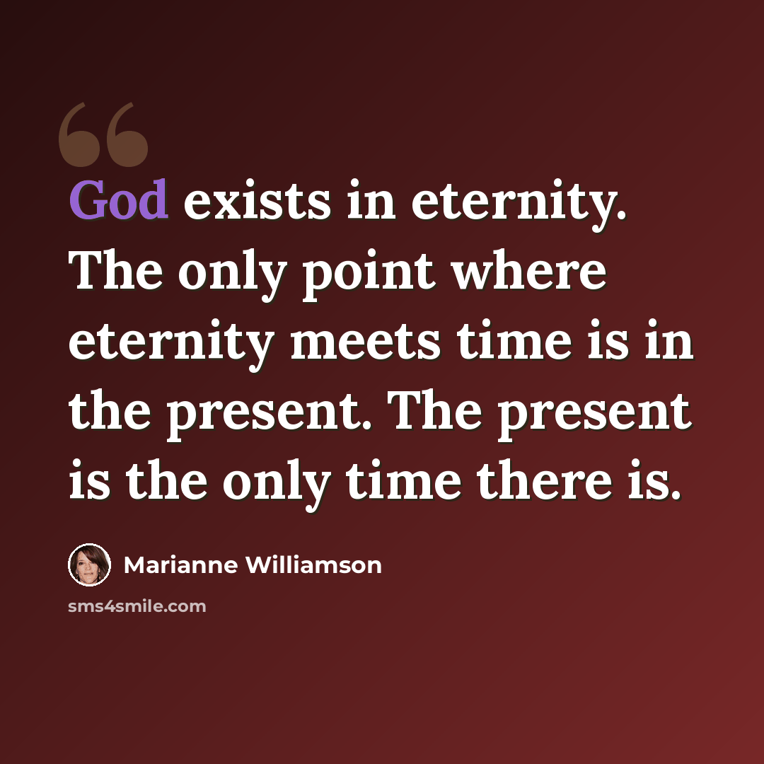 “God exists in eternity. The only point where eternity meets time is in the present. The present is the only time there is.” quote by Marianne Williamson