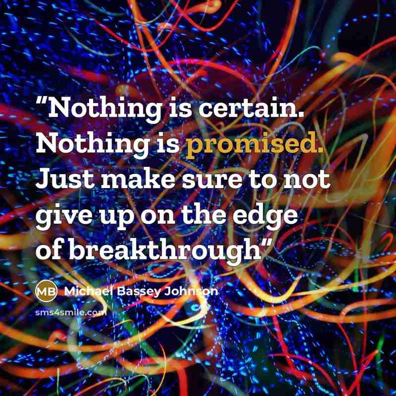 “Nothing is certain. Nothing is promised. Just make sure to not give up on the edge of breakthrough” quote by Michael Bassey Johnson