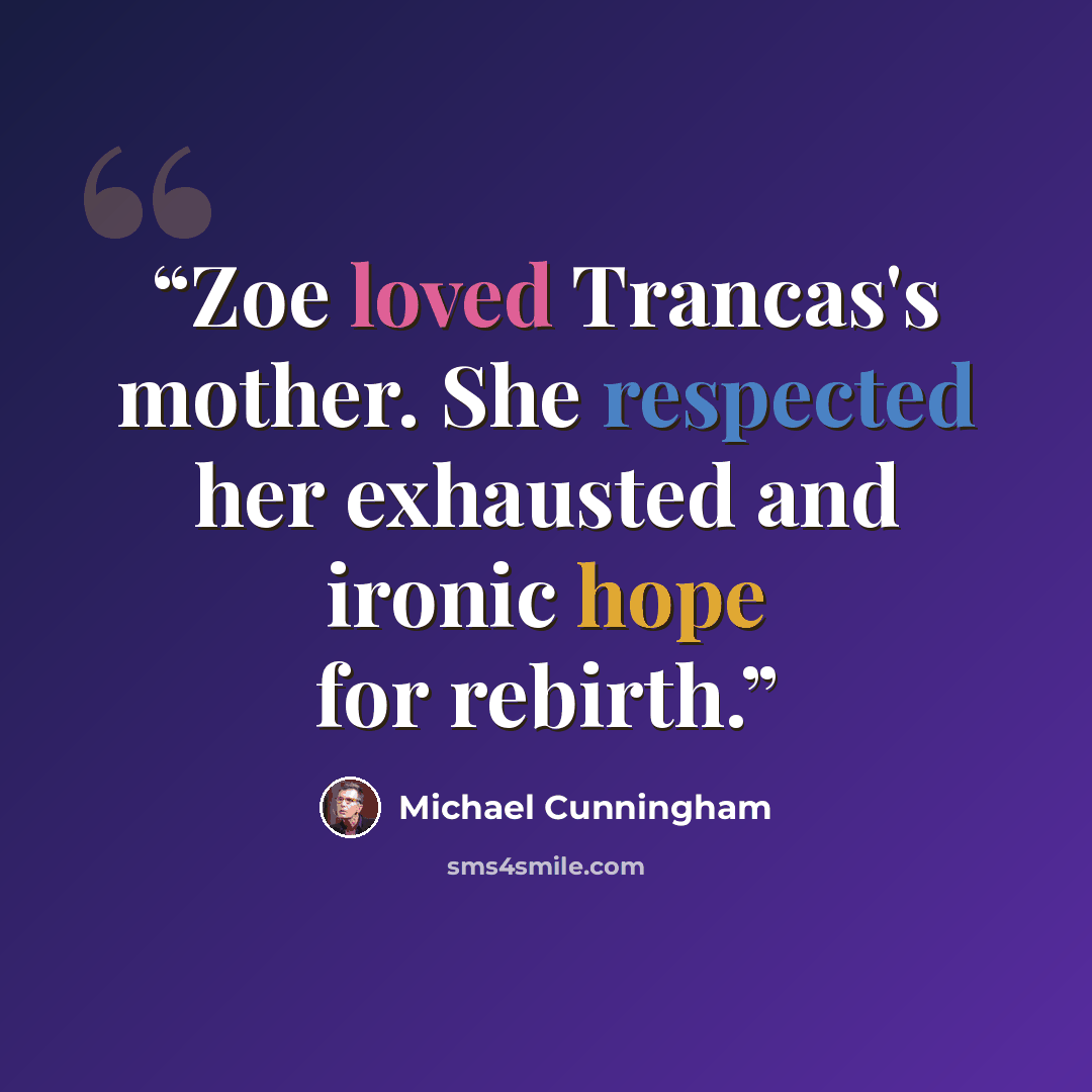 “Zoe loved Trancas's mother. She respected her exhausted and ironic hope for rebirth.” quote by Michael Cunningham