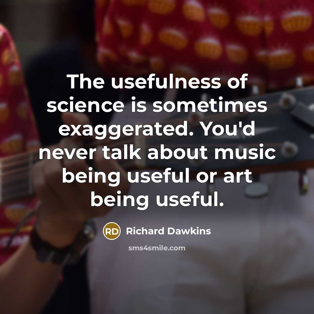 “The usefulness of science is sometimes exaggerated. You'd never talk about music being useful or art being useful.” quote by Richard Dawkins