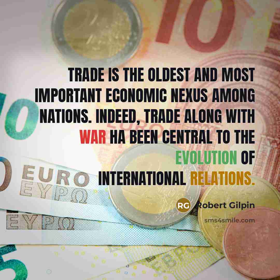 “Trade is the oldest and most important economic nexus among nations. Indeed, trade along with war ha been central to the evolution of international relations.” quote by Robert Gilpin