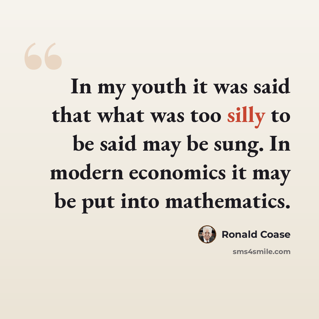 “In my youth it was said that what was too silly to be said may be sung. In modern economics it may be put into mathematics.” quote by Ronald Coase