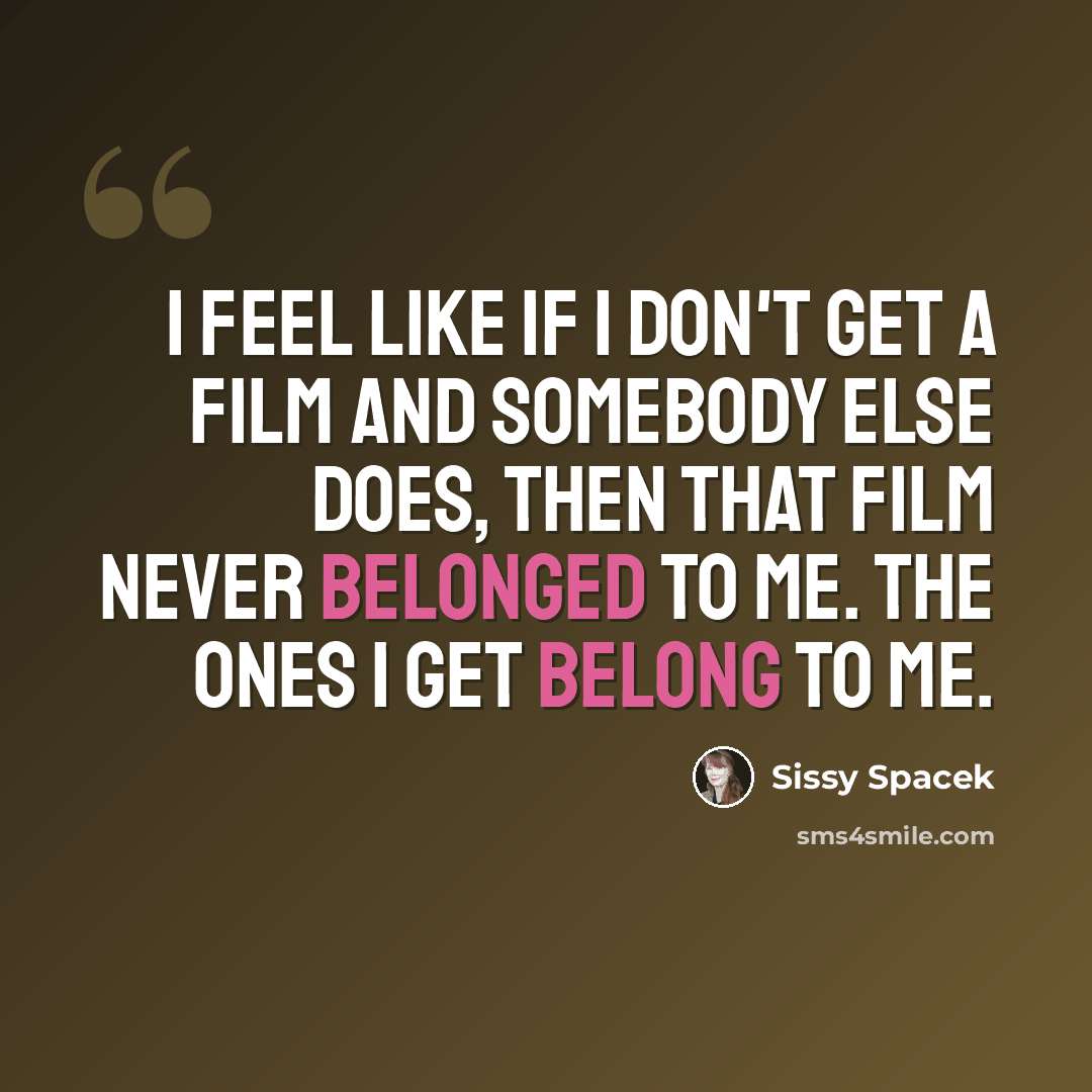 “I feel like if I don't get a film and somebody else does, then that film never belonged to me. The ones I get belong to me.” quote by Sissy Spacek