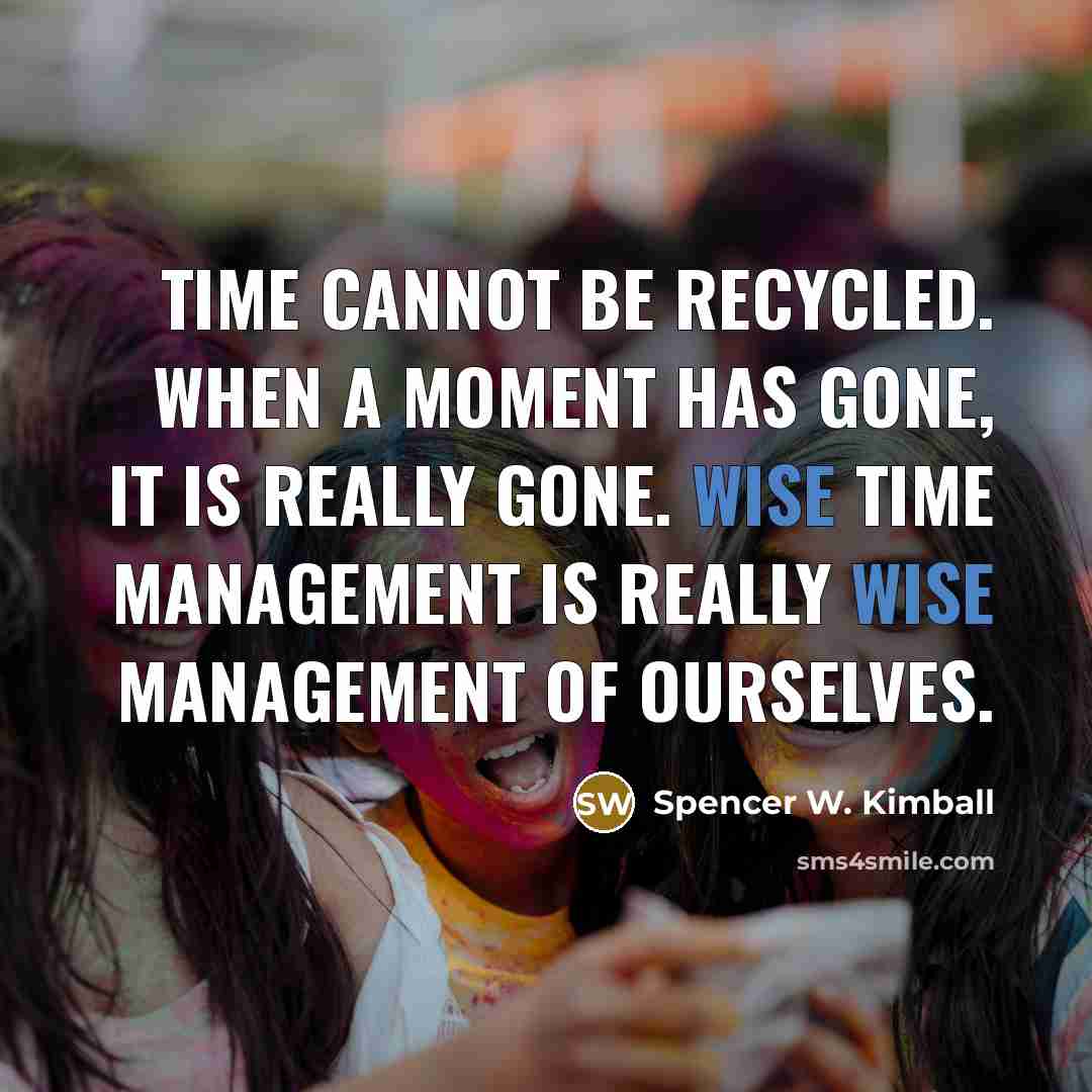 “Time cannot be recycled. When a moment has gone, it is really gone. Wise time management is really wise management of ourselves.” quote by Spencer W. Kimball