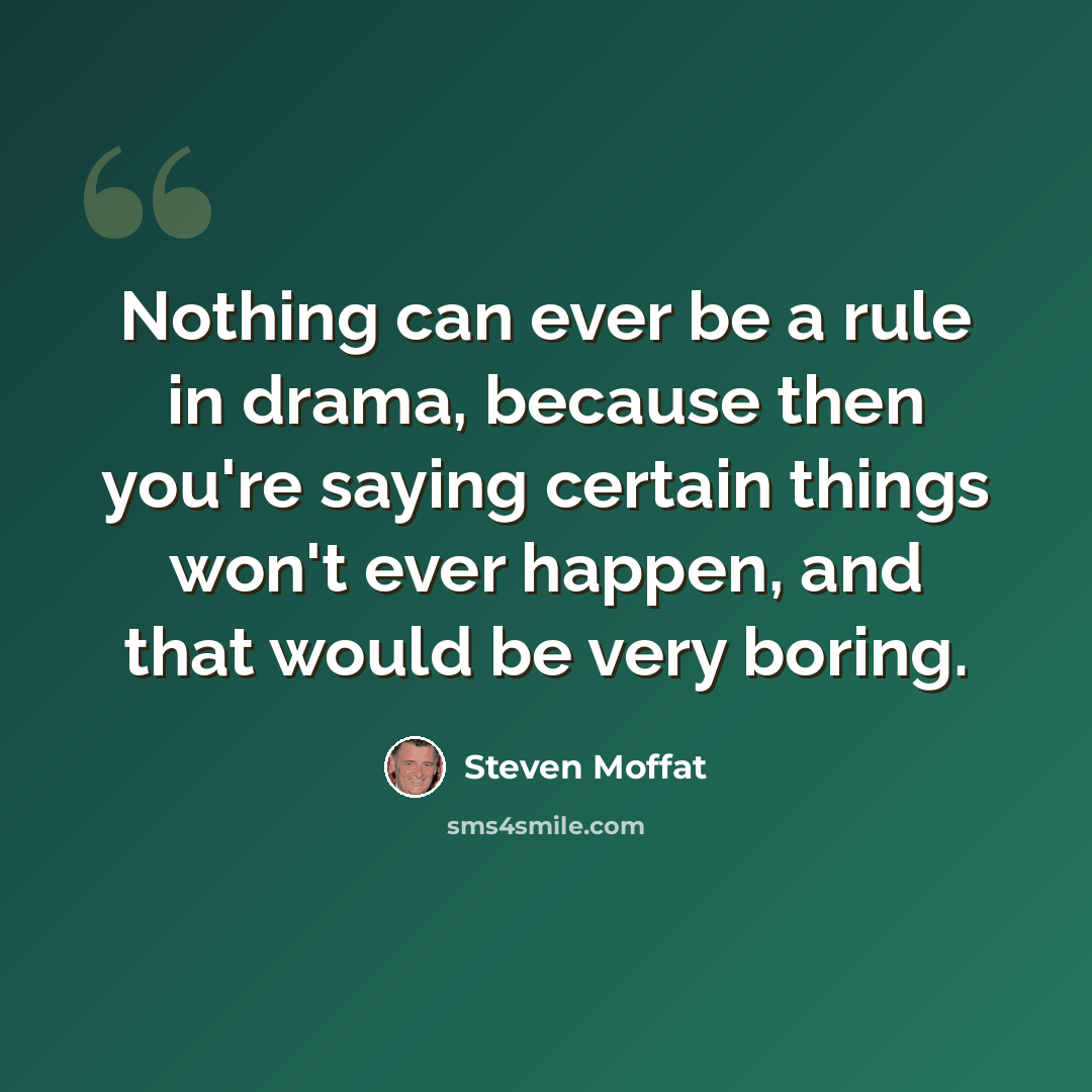“Nothing can ever be a rule in drama, because then you're saying certain things won't ever happen, and that would be very boring.” quote by Steven Moffat