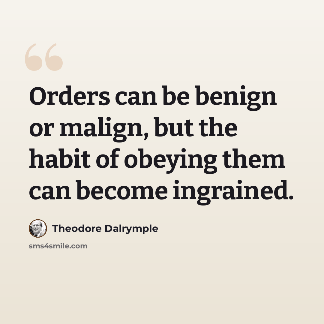 “Orders can be benign or malign, but the habit of obeying them can become ingrained.” quote by Theodore Dalrymple