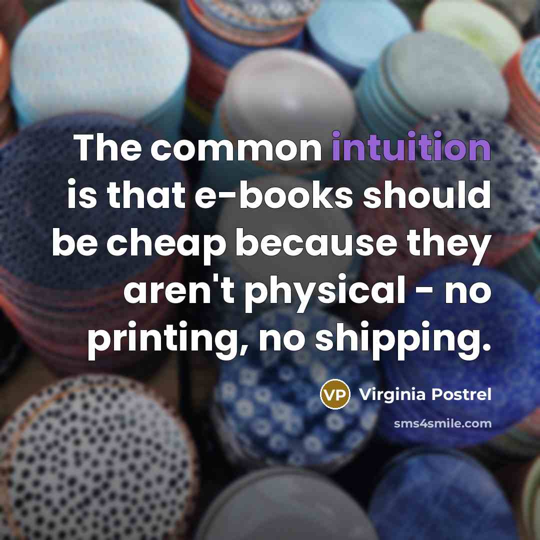 “The common intuition is that e-books should be cheap because they aren't physical - no printing, no shipping.” quote by Virginia Postrel