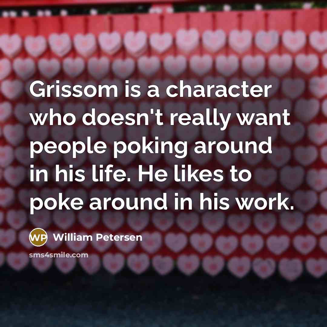 “Grissom is a character who doesn't really want people poking around in his life. He likes to poke around in his work.” quote by William Petersen