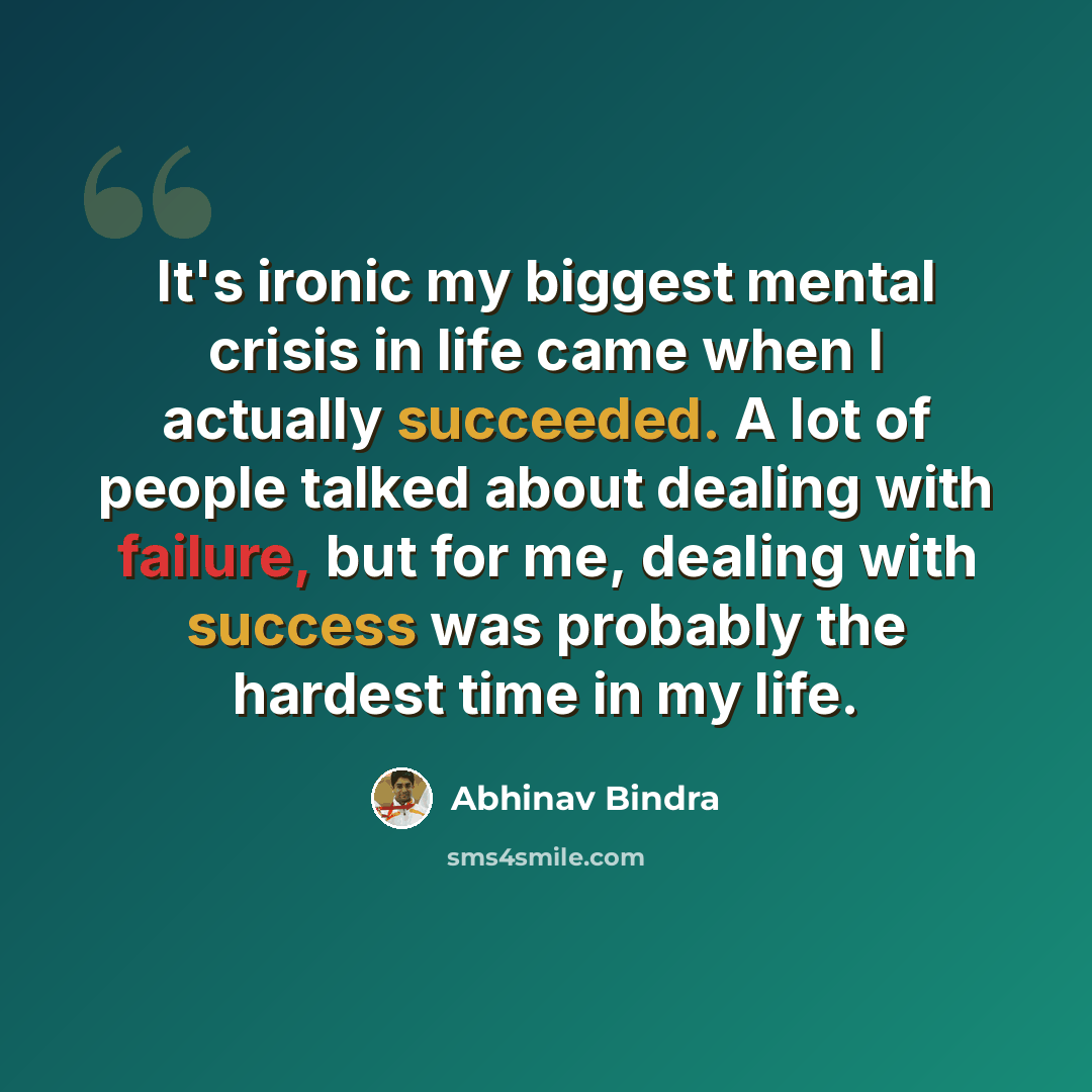 “It's ironic my biggest mental crisis in life came when I actually succeeded. A lot of people talked about dealing with failure, but for me, dealing with success was probably the hardest time in my life.” quote by Abhinav Bindra