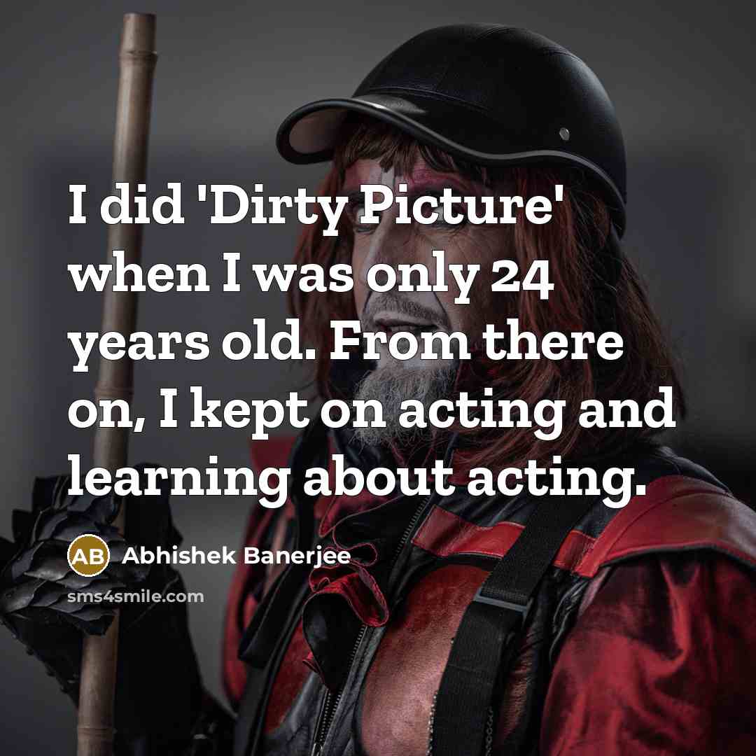 “I did 'Dirty Picture' when I was only 24 years old. From there on, I kept on acting and learning about acting.” quote by Abhishek Banerjee