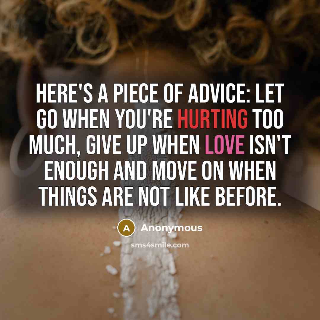 “Here's a piece of advice: let go when you're hurting too much, give up when love isn't enough and move on when things are not like before.” quote by Anonymous