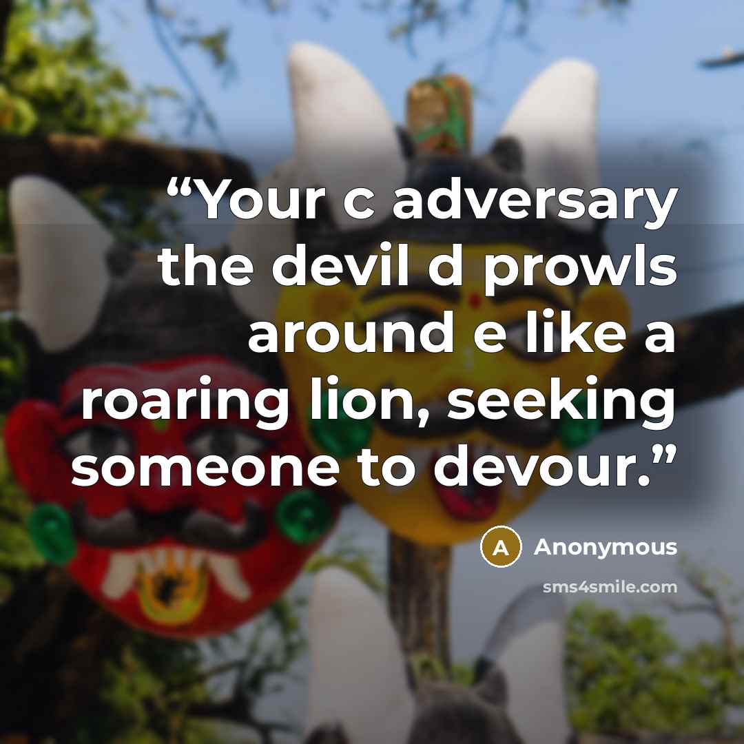 “Your c adversary the devil d prowls around e like a roaring lion, seeking someone to devour.” quote by Anonymous