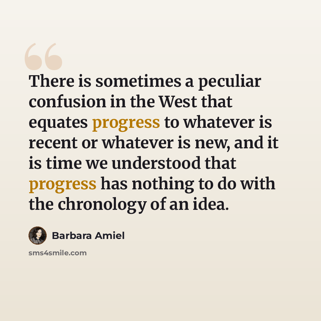 “There is sometimes a peculiar confusion in the West that equates progress to whatever is recent or whatever is new, and it is time we understood that progress has nothing to do with the chronology of an idea.” quote by Barbara Amiel