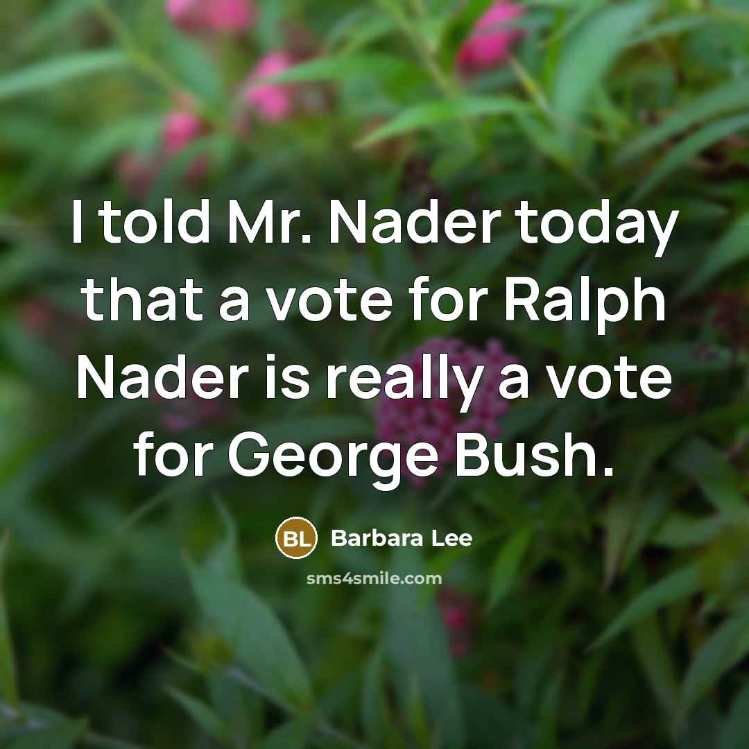 “I told Mr. Nader today that a vote for Ralph Nader is really a vote for George Bush.” quote by Barbara Lee