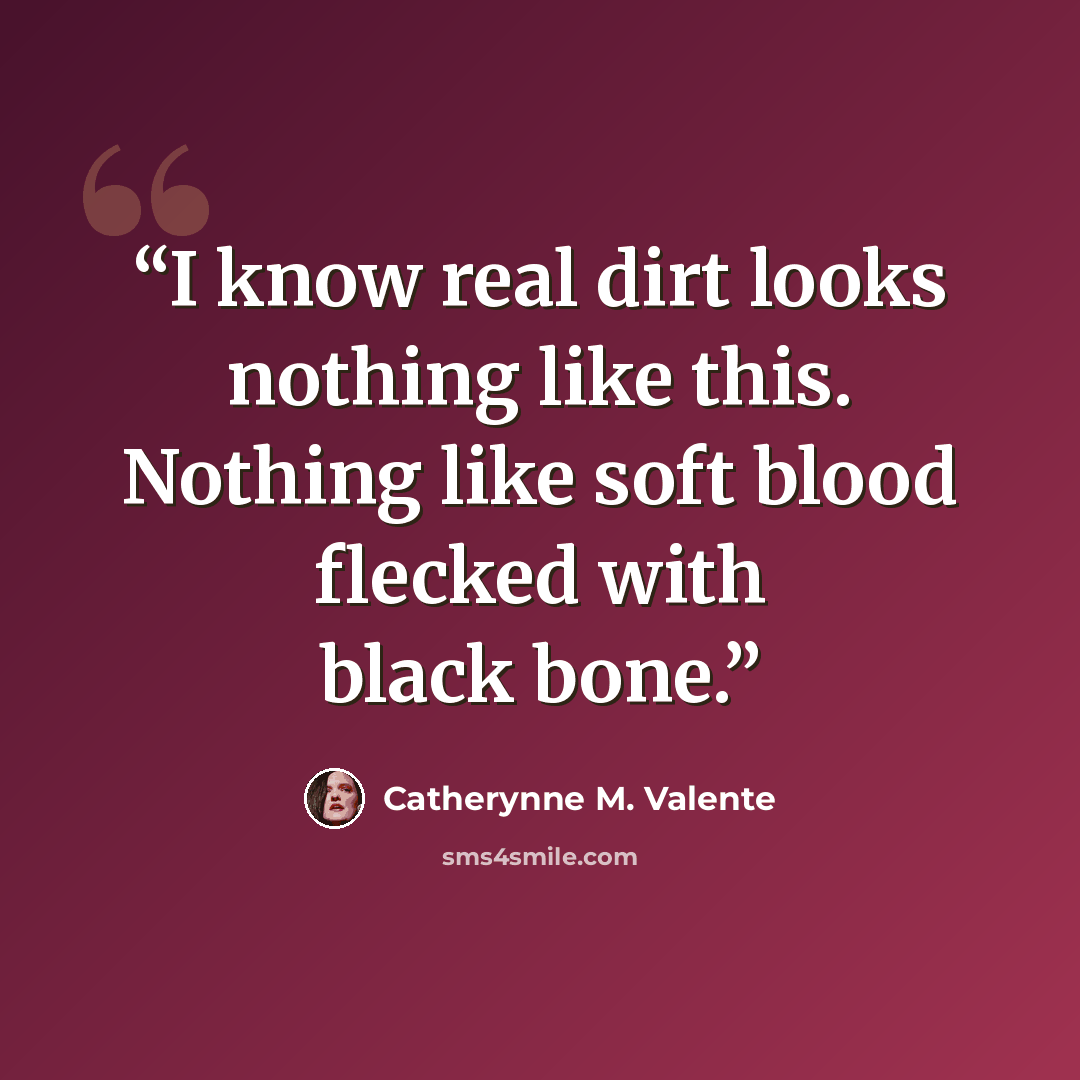 “I know real dirt looks nothing like this. Nothing like soft blood flecked with black bone.” quote by Catherynne M. Valente