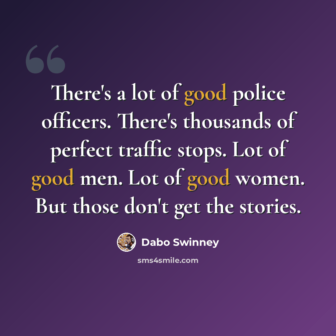 “There's a lot of good police officers. There's thousands of perfect traffic stops. Lot of good men. Lot of good women. But those don't get the stories.” quote by Dabo Swinney