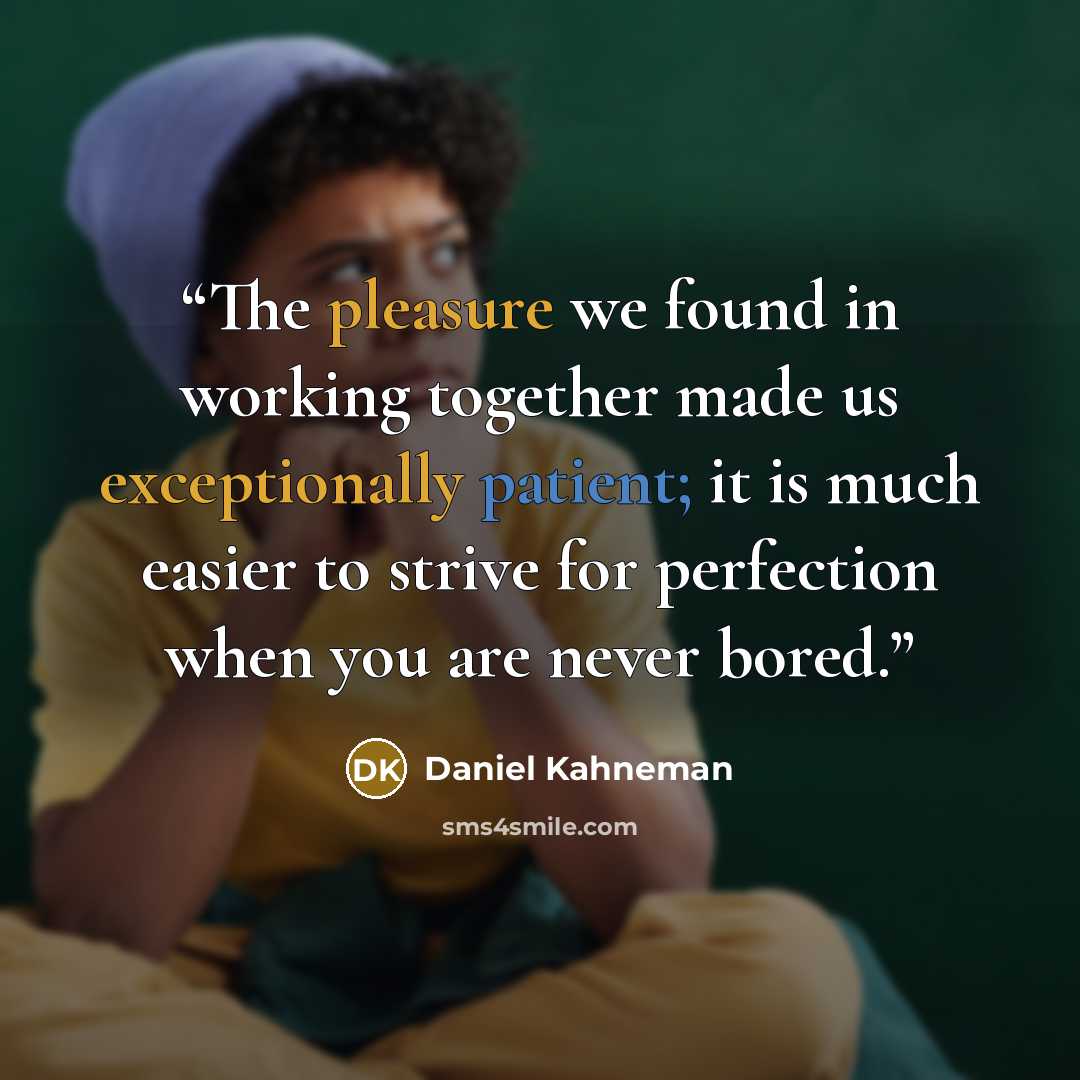 “The pleasure we found in working together made us exceptionally patient; it is much easier to strive for perfection when you are never bored.” quote by Daniel Kahneman