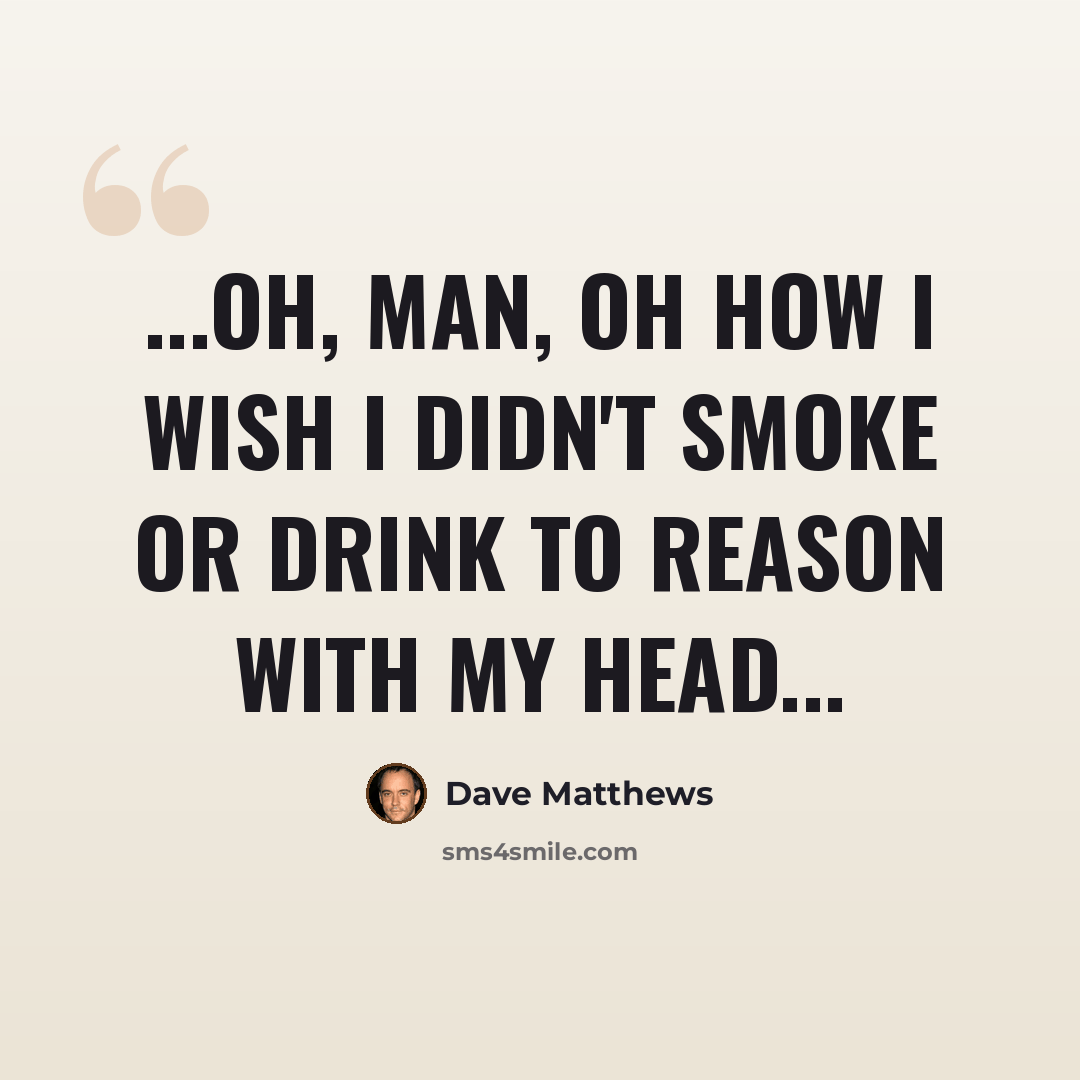 “...Oh, man, oh how I wish I didn't smoke or drink to reason with my head...” quote by Dave Matthews