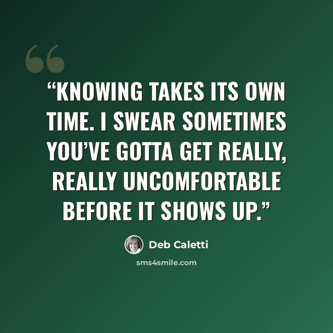 “Knowing takes its own time. I swear sometimes you’ve gotta get really, really uncomfortable before it shows up.” quote by Deb Caletti