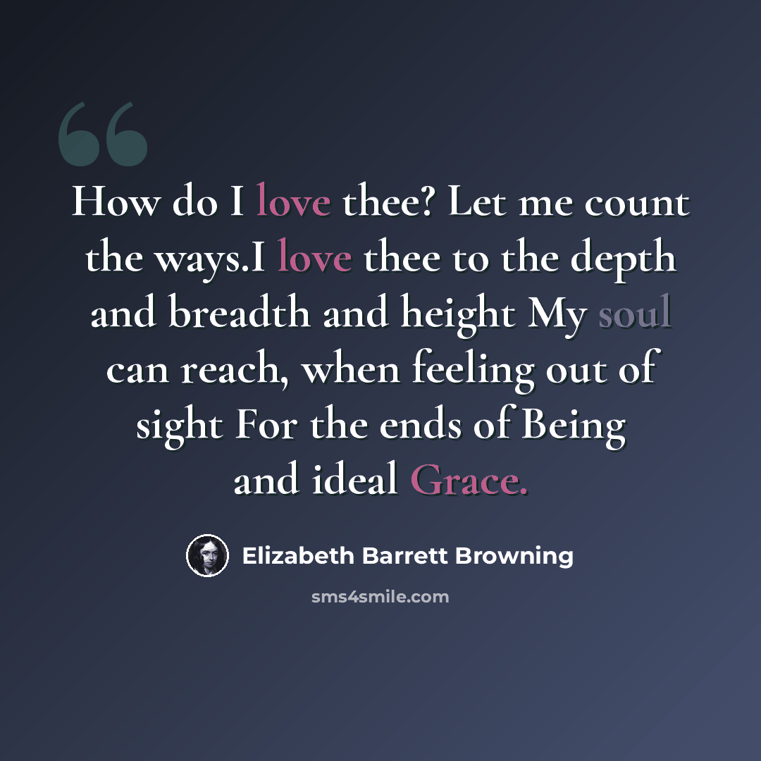 “How do I love thee? Let me count the ways.I love thee to the depth and breadth and height My soul can reach, when feeling out of sight For the ends of Being and ideal Grace.” quote by Elizabeth Barrett Browning