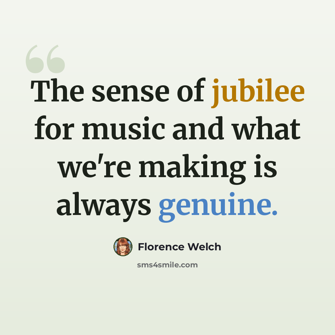 “The sense of jubilee for music and what we're making is always genuine.” quote by Florence Welch