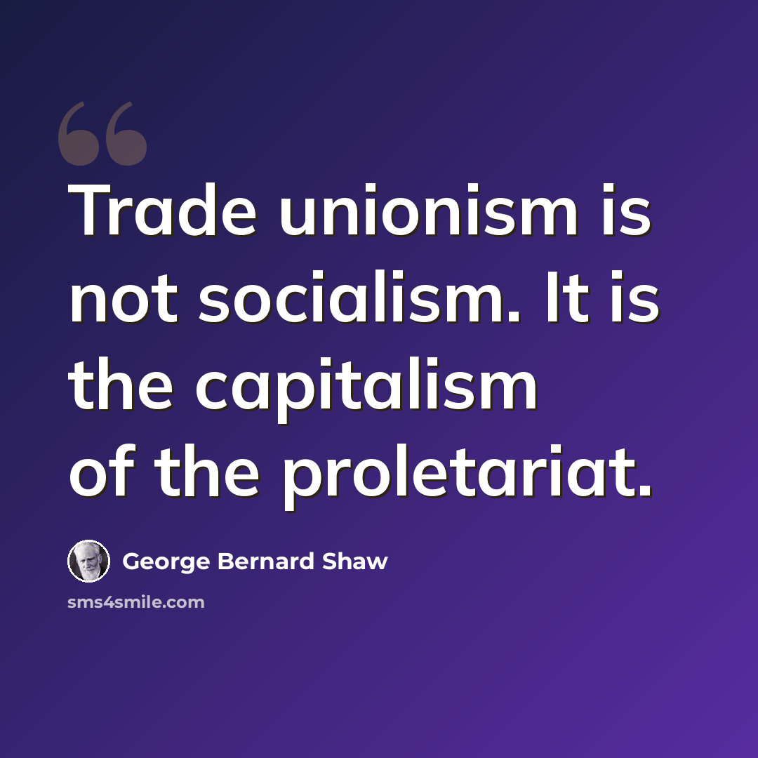“Trade unionism is not socialism. It is the capitalism of the proletariat.” quote by George Bernard Shaw