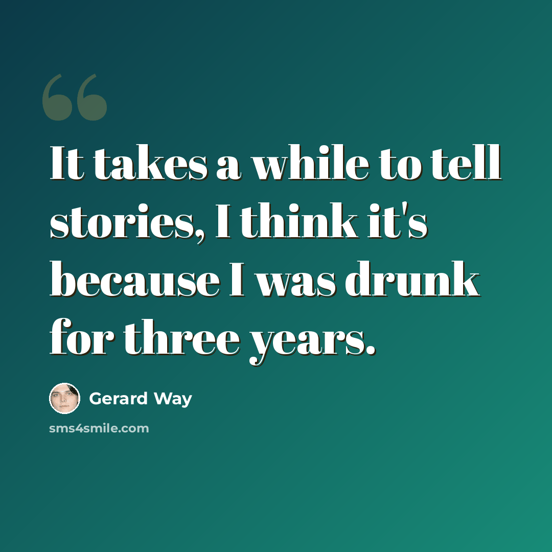 “It takes a while to tell stories, I think it's because I was drunk for three years.” quote by Gerard Way