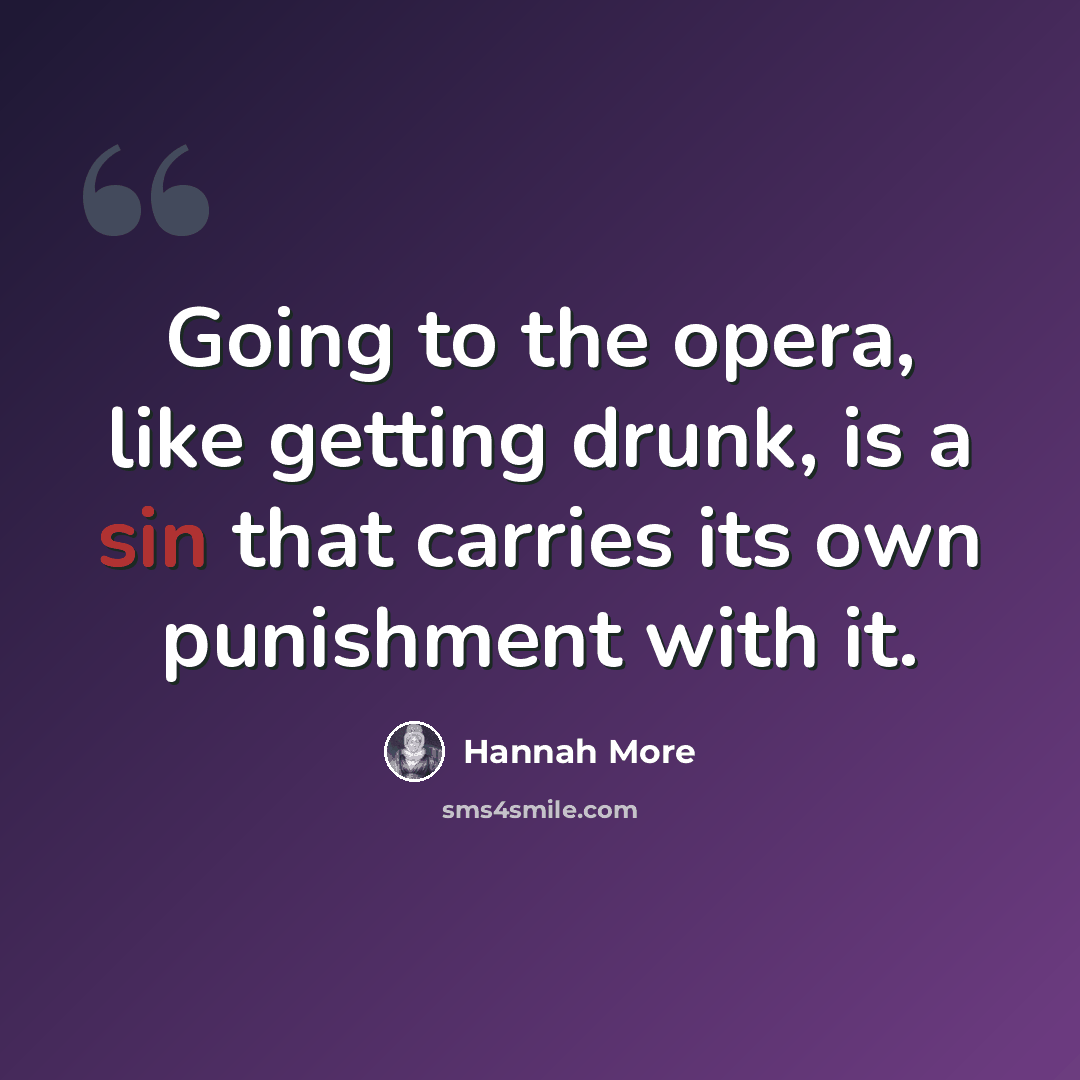 “Going to the opera, like getting drunk, is a sin that carries its own punishment with it.” quote by Hannah More