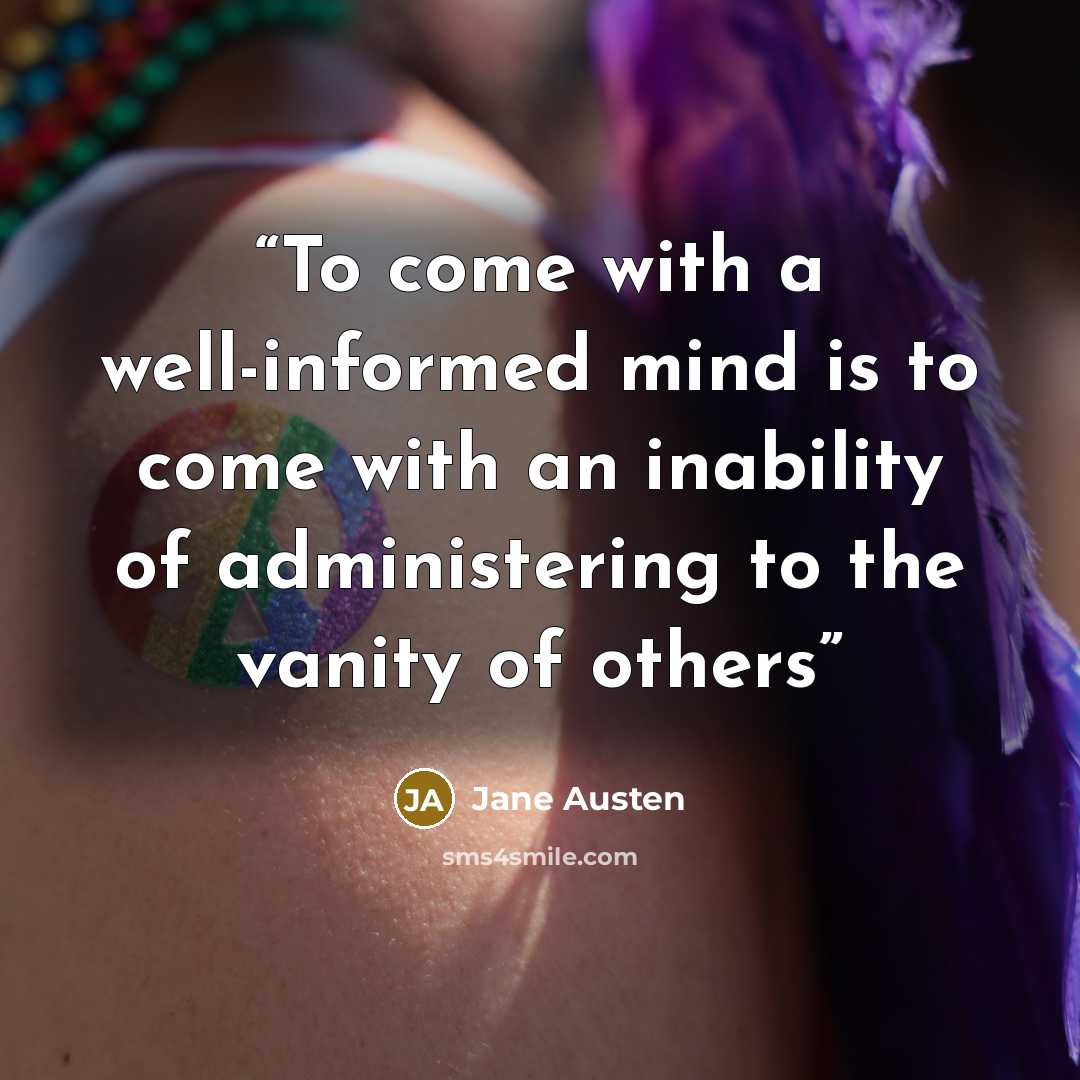 “To come with a well-informed mind is to come with an inability of administering to the vanity of others” quote by Jane Austen
