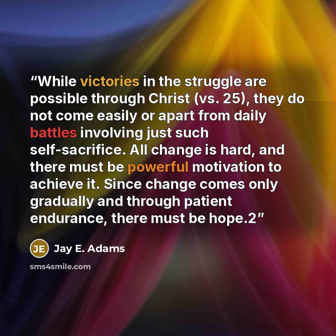 “While victories in the struggle are possible through Christ (vs. 25), they do not come easily or apart from daily battles involving just such self-sacrifice. All change is hard, and there must be powerful motivation to achieve it. Since change comes only gradually and through patient endurance…” quote by Jay E. Adams