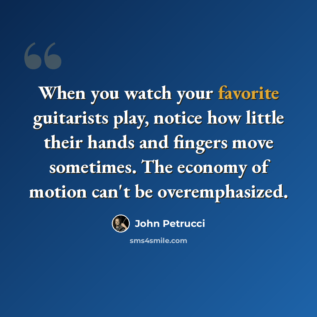 “When you watch your favorite guitarists play, notice how little their hands and fingers move sometimes. The economy of motion can't be overemphasized.” quote by John Petrucci